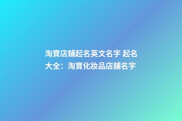 淘寶店鋪起名英文名字 起名大全：淘寶化妝品店鋪名字-第1張-店鋪起名-玄機派